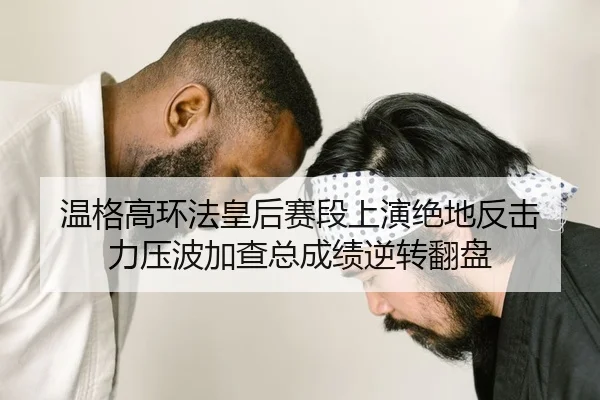 温格高环法皇后赛段上演绝地反击 力压波加查总成绩逆转翻盘